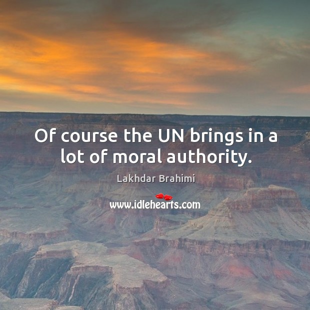 Of course the UN brings in a lot of moral authority. Lakhdar Brahimi Picture Quote