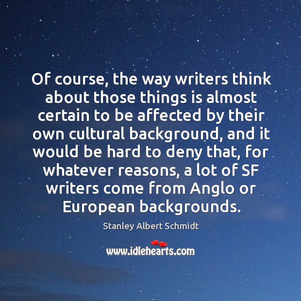 Of course, the way writers think about those things is almost certain to be affected by their own cultural background Stanley Albert Schmidt Picture Quote