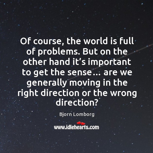 Of course, the world is full of problems. But on the other hand it’s important to get the sense… Image