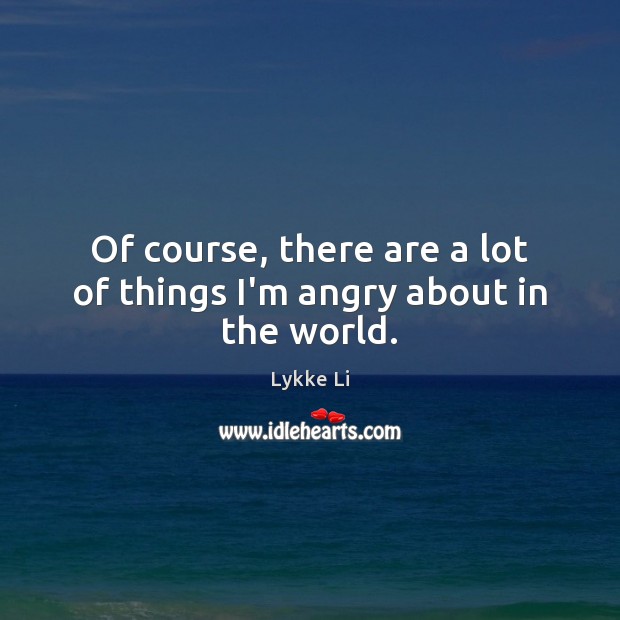 Of course, there are a lot of things I’m angry about in the world. Lykke Li Picture Quote
