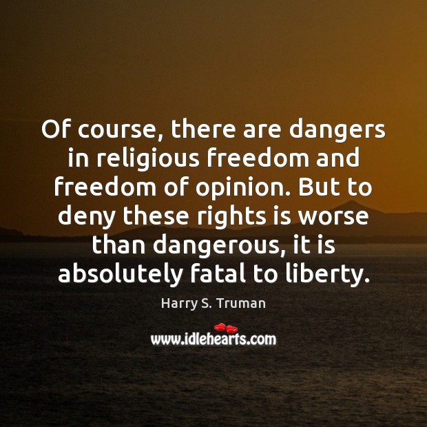 Of course, there are dangers in religious freedom and freedom of opinion. Harry S. Truman Picture Quote