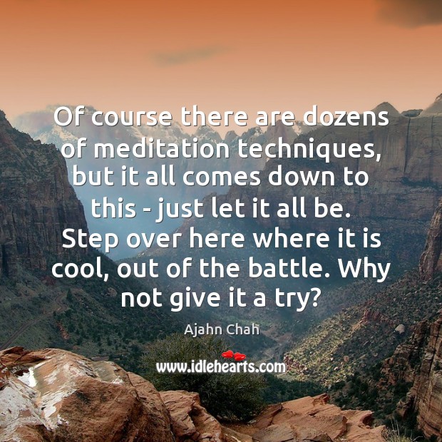 Of course there are dozens of meditation techniques, but it all comes 
