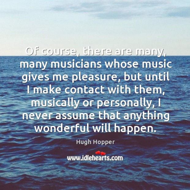 Of course, there are many, many musicians whose music gives me pleasure, but until I make contact with them Hugh Hopper Picture Quote