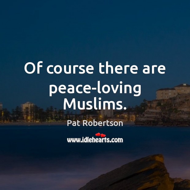 Of course there are peace-loving Muslims. Pat Robertson Picture Quote