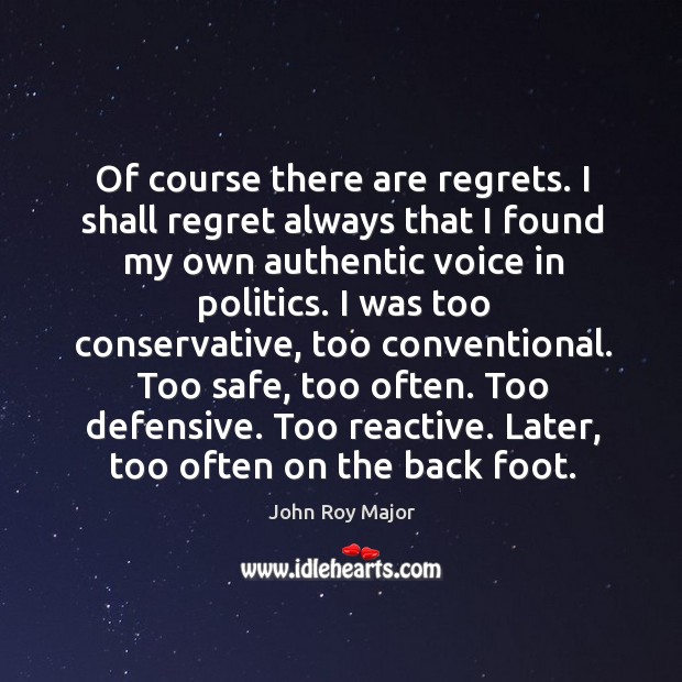 Of course there are regrets. I shall regret always that I found my own authentic voice in politics. John Roy Major Picture Quote