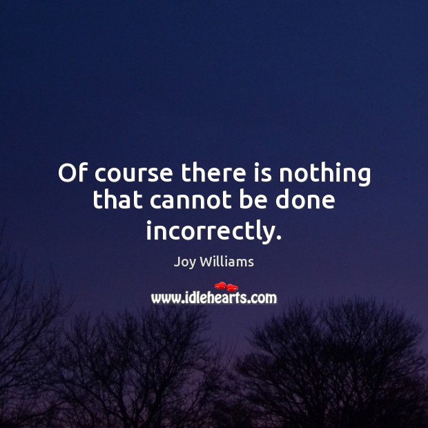 Of course there is nothing that cannot be done incorrectly. Joy Williams Picture Quote