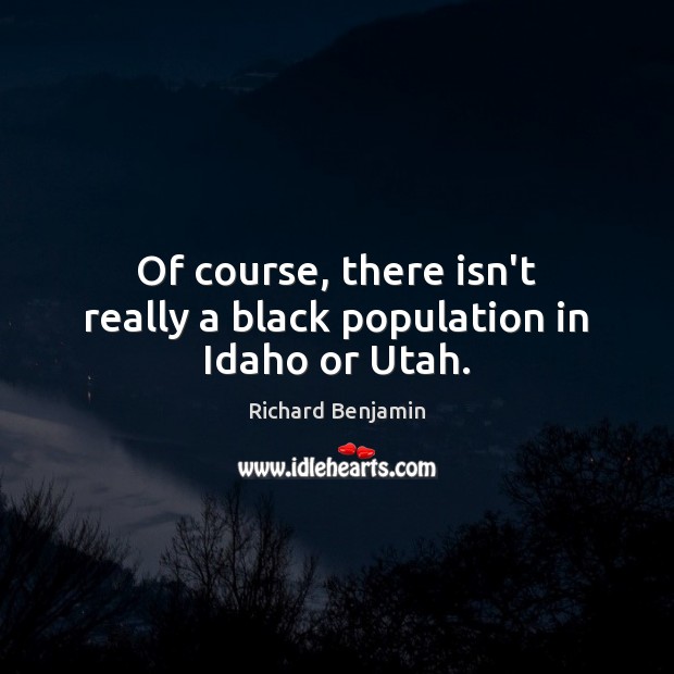 Of course, there isn’t really a black population in Idaho or Utah. Richard Benjamin Picture Quote