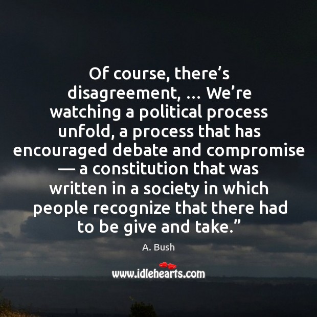 Of course, there’s disagreement, … we’re watching a political process unfold A. Bush Picture Quote