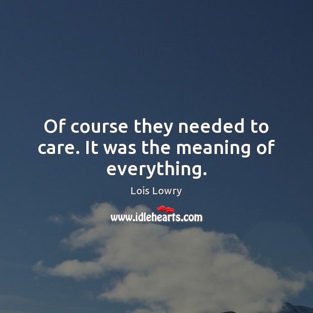 Of course they needed to care. It was the meaning of everything. Lois Lowry Picture Quote