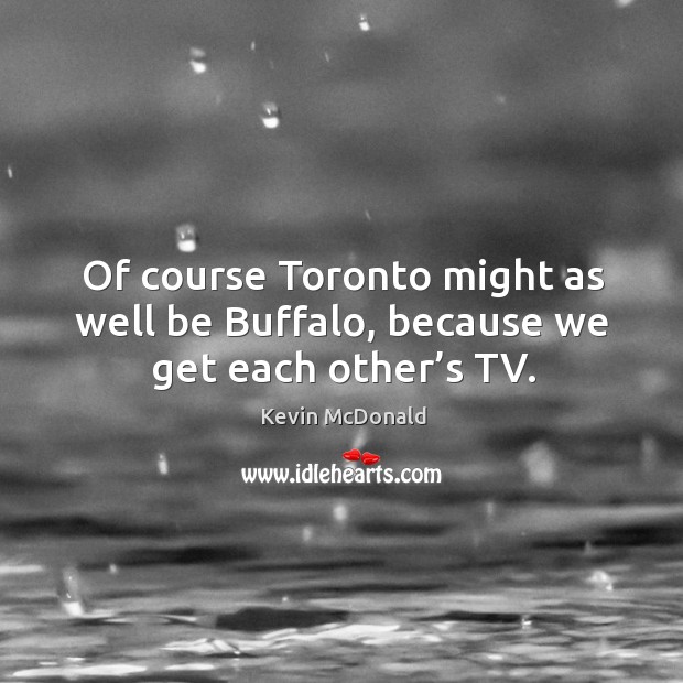 Of course toronto might as well be buffalo, because we get each other’s tv. Kevin McDonald Picture Quote