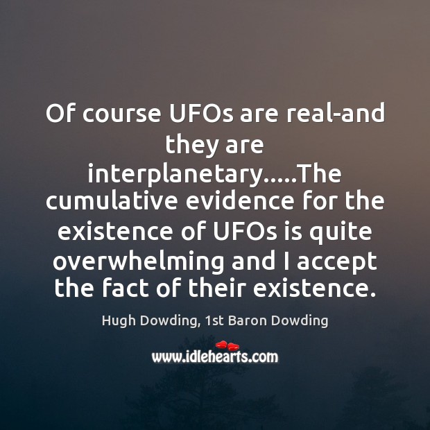 Of course UFOs are real-and they are interplanetary…..The cumulative evidence for Hugh Dowding, 1st Baron Dowding Picture Quote