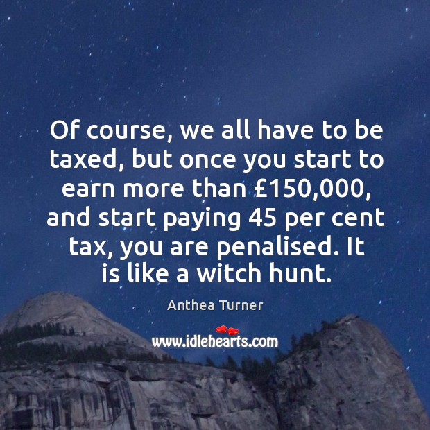 Of course, we all have to be taxed, but once you start Anthea Turner Picture Quote