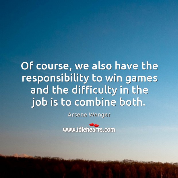 Of course, we also have the responsibility to win games and the difficulty in the job is to combine both. Arsene Wenger Picture Quote