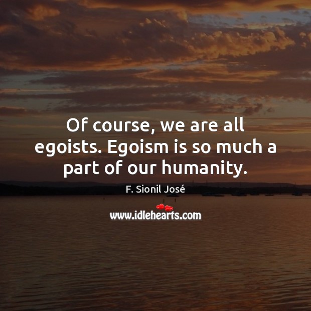 Of course, we are all egoists. Egoism is so much a part of our humanity. Image