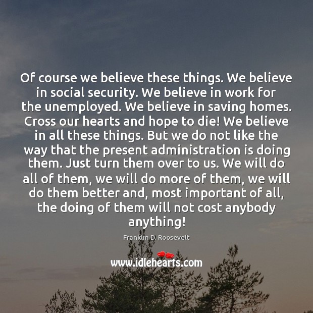 Of course we believe these things. We believe in social security. We Franklin D. Roosevelt Picture Quote