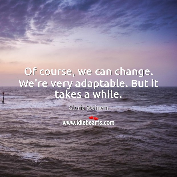 Of course, we can change. We’re very adaptable. But it takes a while. Gloria Steinem Picture Quote