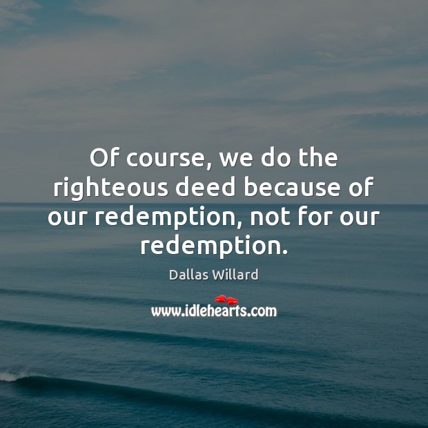 Of course, we do the righteous deed because of our redemption, not for our redemption. Image