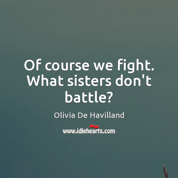 Of course we fight. What sisters don’t battle? Olivia De Havilland Picture Quote