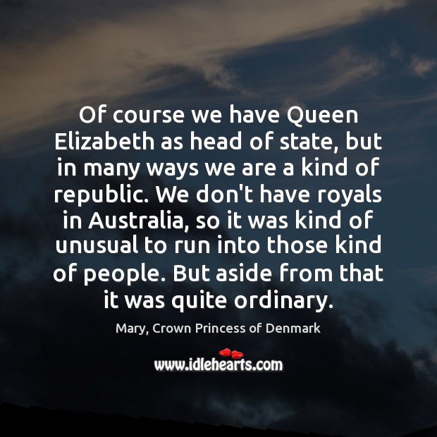 Of course we have Queen Elizabeth as head of state, but in Mary, Crown Princess of Denmark Picture Quote