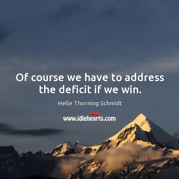 Of course we have to address the deficit if we win. Helle Thorning Schmidt Picture Quote