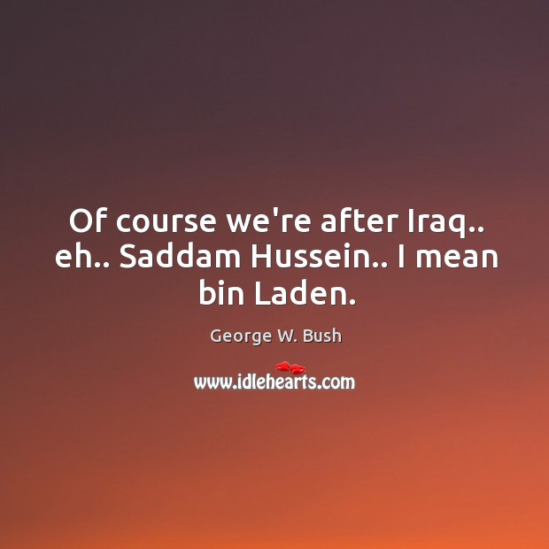 Of course we’re after Iraq.. eh.. Saddam Hussein.. I mean bin Laden. George W. Bush Picture Quote
