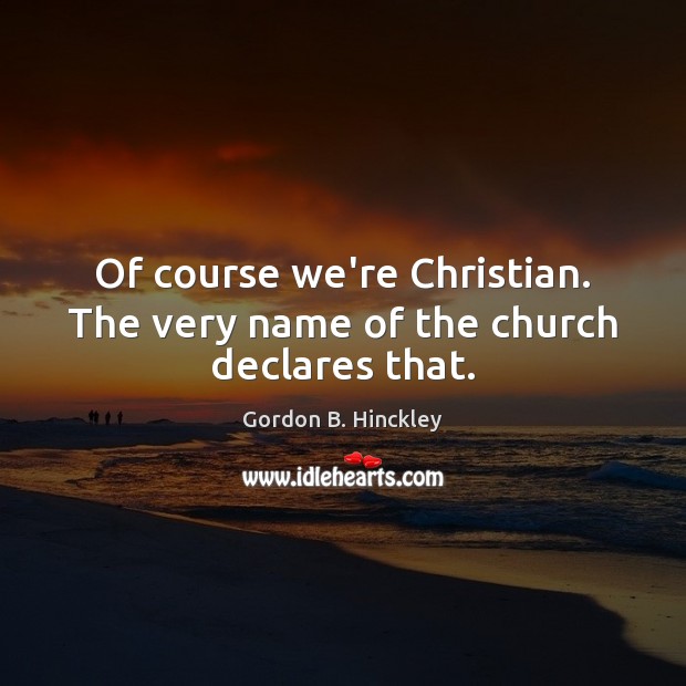 Of course we’re Christian. The very name of the church declares that. Gordon B. Hinckley Picture Quote