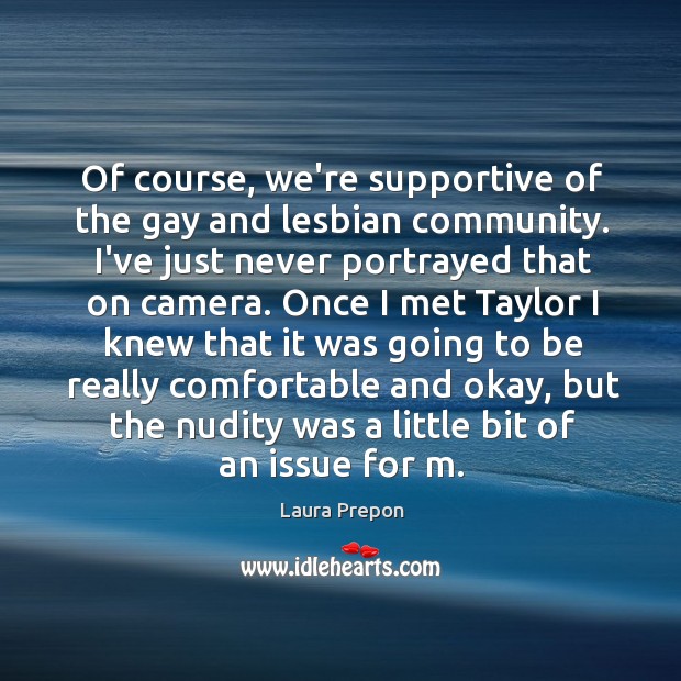Of course, we’re supportive of the gay and lesbian community. I’ve just Laura Prepon Picture Quote