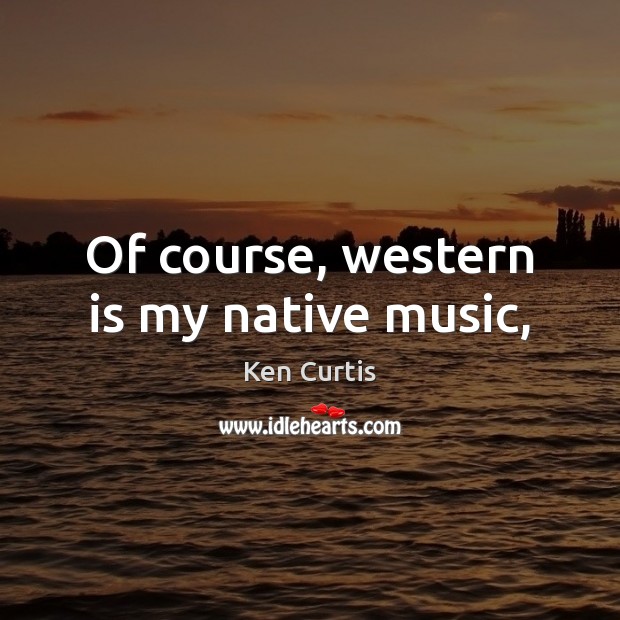 Of course, western is my native music, Ken Curtis Picture Quote