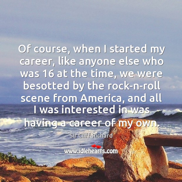 Of course, when I started my career, like anyone else who was 16 at the time Sir Cliff Richard Picture Quote