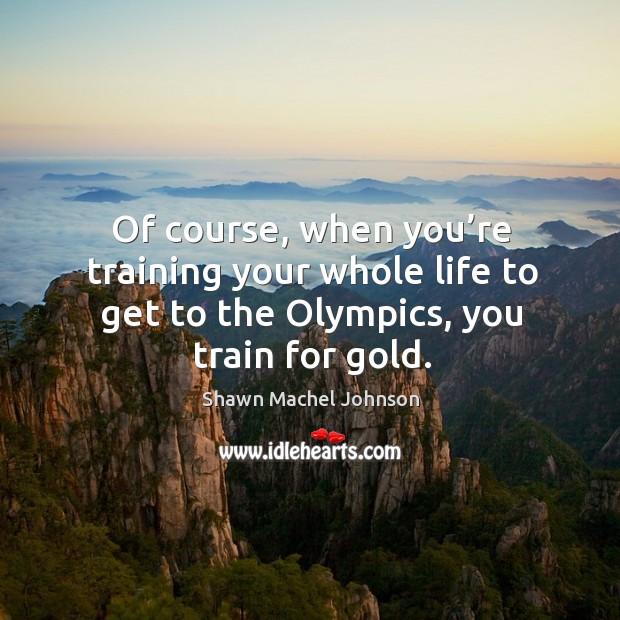 Of course, when you’re training your whole life to get to the olympics, you train for gold. Shawn Machel Johnson Picture Quote
