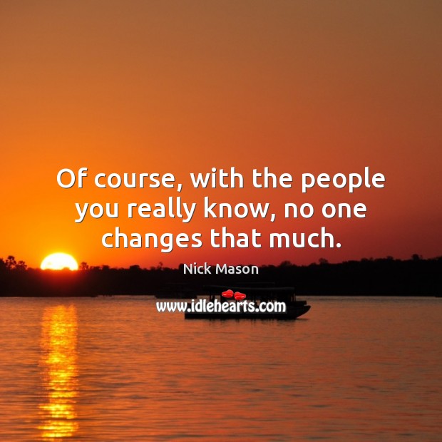 Of course, with the people you really know, no one changes that much. Nick Mason Picture Quote