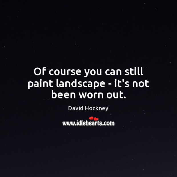 Of course you can still paint landscape – it’s not been worn out. David Hockney Picture Quote