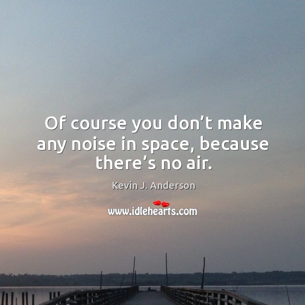 Of course you don’t make any noise in space, because there’s no air. Kevin J. Anderson Picture Quote