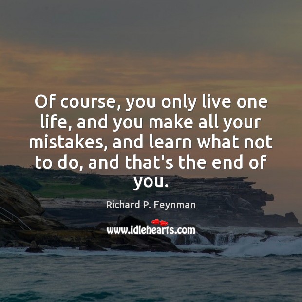 Of course, you only live one life, and you make all your Richard P. Feynman Picture Quote