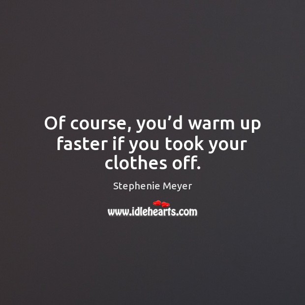 Of course, you’d warm up faster if you took your clothes off. Stephenie Meyer Picture Quote