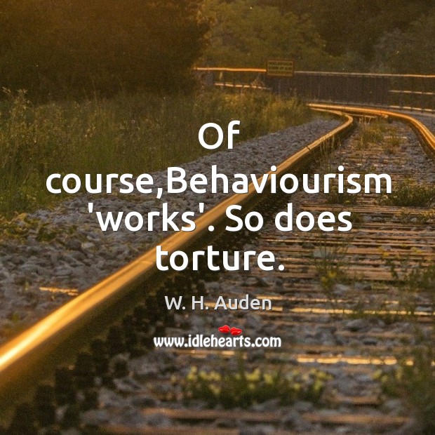 Of course,Behaviourism ‘works’. So does torture. W. H. Auden Picture Quote