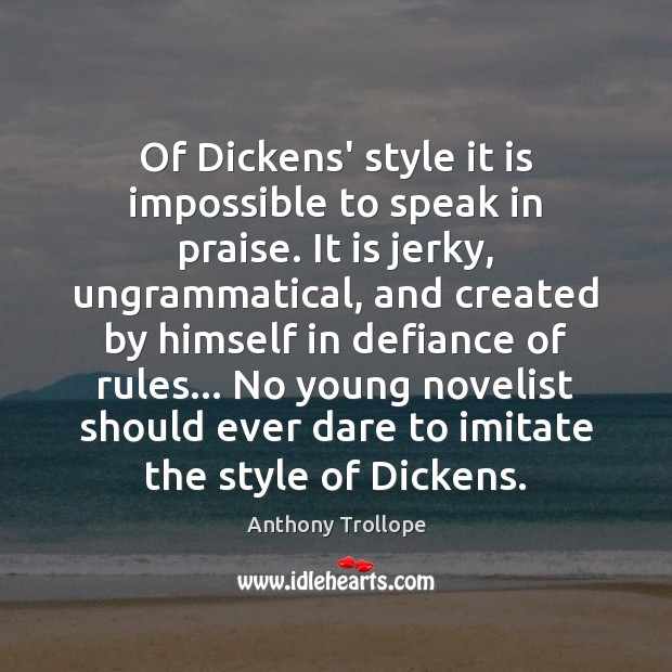 Of Dickens’ style it is impossible to speak in praise. It is Anthony Trollope Picture Quote