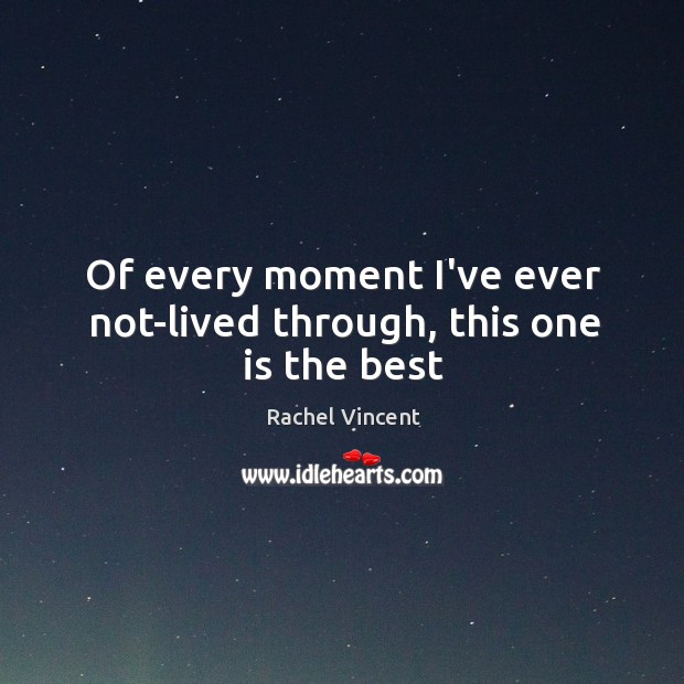 Of every moment I’ve ever not-lived through, this one is the best Rachel Vincent Picture Quote
