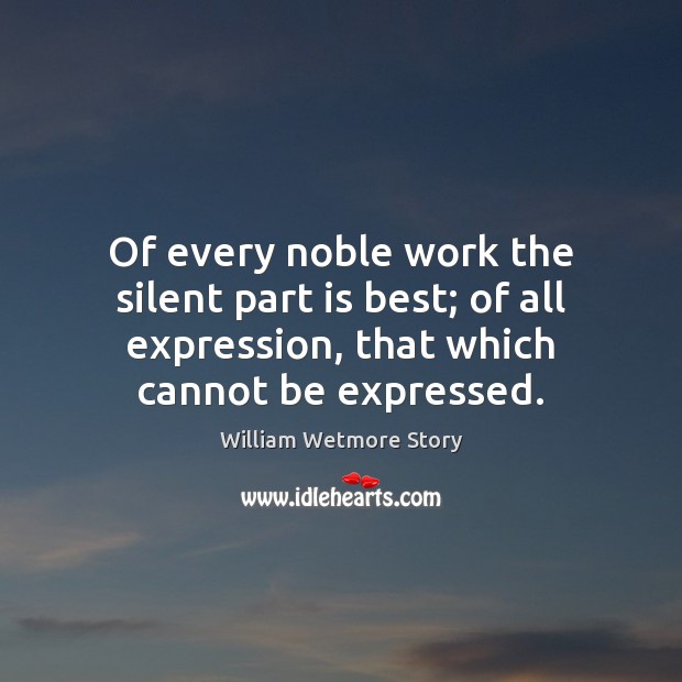 Of every noble work the silent part is best; of all expression, William Wetmore Story Picture Quote