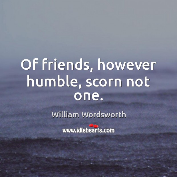 Of friends, however humble, scorn not one. William Wordsworth Picture Quote