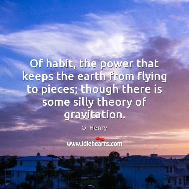 Of habit, the power that keeps the earth from flying to pieces; O. Henry Picture Quote