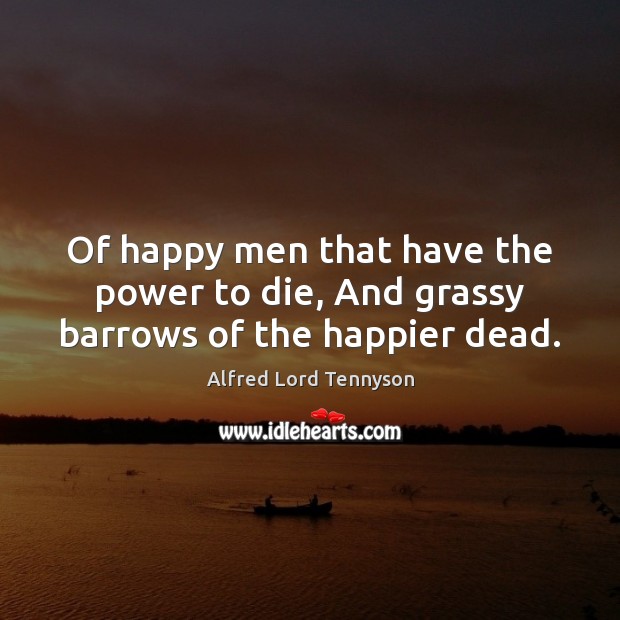 Of happy men that have the power to die, And grassy barrows of the happier dead. Alfred Lord Tennyson Picture Quote