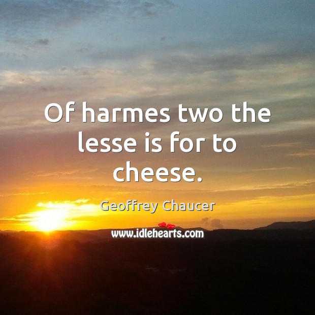 Of harmes two the lesse is for to cheese. Geoffrey Chaucer Picture Quote