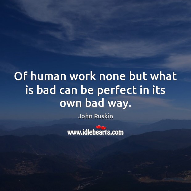 Of human work none but what is bad can be perfect in its own bad way. John Ruskin Picture Quote