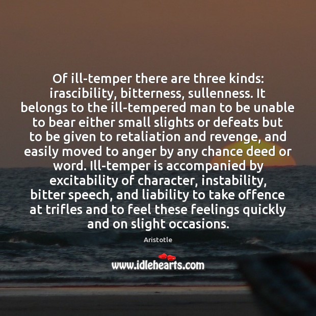 Of ill-temper there are three kinds: irascibility, bitterness, sullenness. It belongs to Image