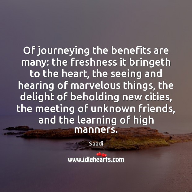Of journeying the benefits are many: the freshness it bringeth to the Saadi Picture Quote