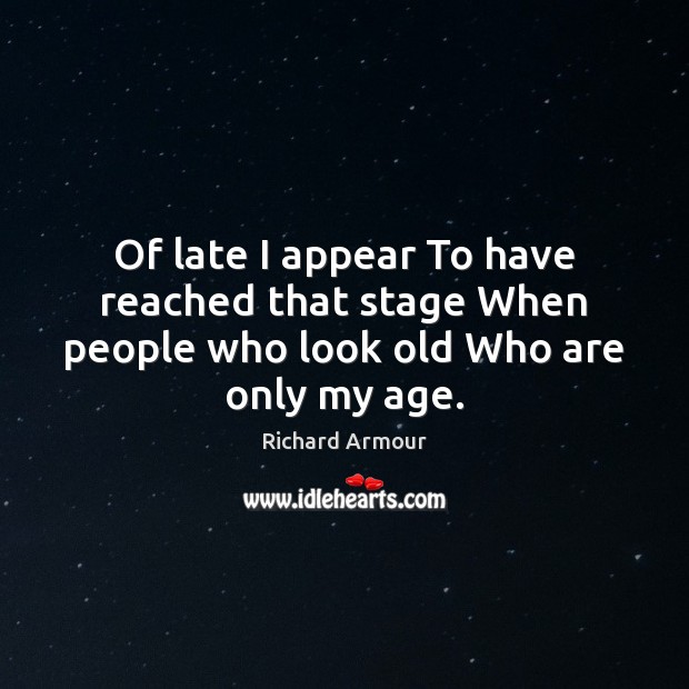 Of late I appear To have reached that stage When people who look old Who are only my age. Richard Armour Picture Quote