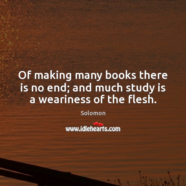 Of making many books there is no end; and much study is a weariness of the flesh. Solomon Picture Quote