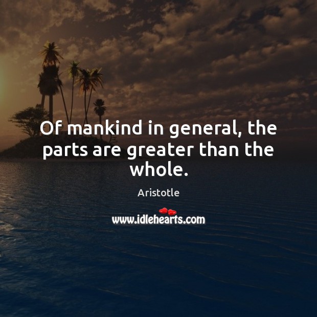 Of mankind in general, the parts are greater than the whole. Aristotle Picture Quote