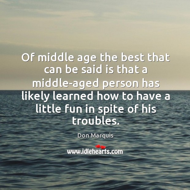 Of middle age the best that can be said is that a middle-aged person has likely learned Don Marquis Picture Quote